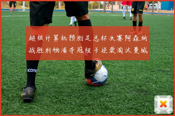 超级计算机预测足总杯决赛阿森纳战胜利物浦夺冠纽卡逆袭淘汰曼城