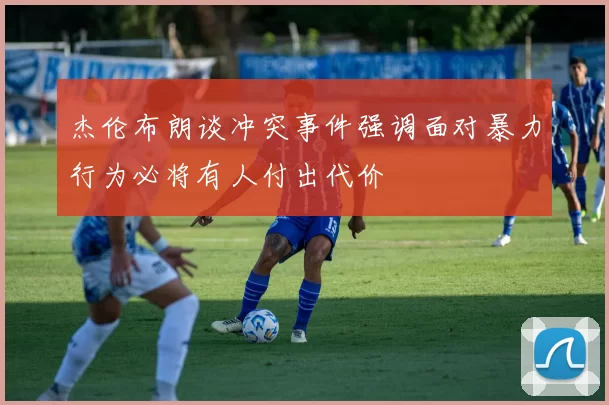 杰伦布朗谈冲突事件强调面对暴力行为必将有人付出代价