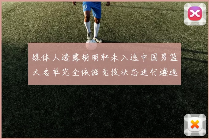 媒体人透露胡明轩未入选中国男篮大名单完全依据竞技状态进行遴选