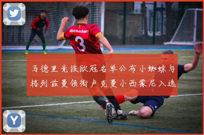 马德里竞技欧冠名单公布小蜘蛛与格列兹曼领衔卢克曼小西蒙尼入选