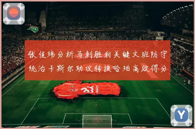 张佳玮分析马刺胜利关键文班防守统治卡斯尔助攻转换哈珀高效得分
