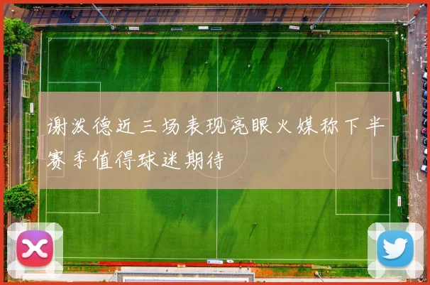 谢泼德近三场表现亮眼火媒称下半赛季值得球迷期待
