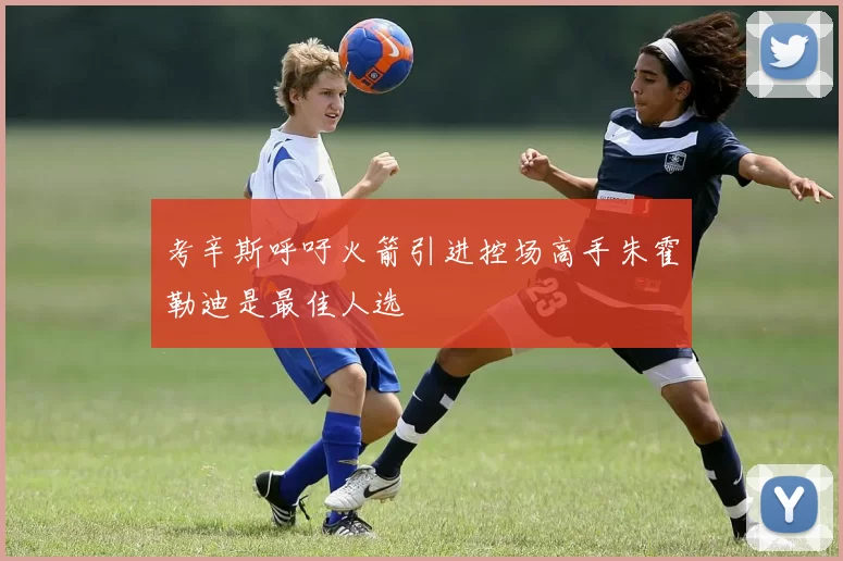 考辛斯呼吁火箭引进控场高手朱霍勒迪是最佳人选