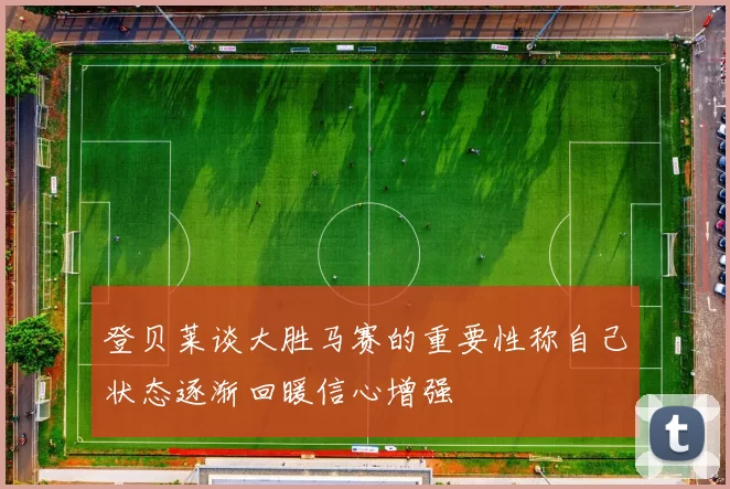 登贝莱谈大胜马赛的重要性称自己状态逐渐回暖信心增强