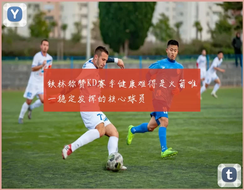 铁林称赞KD赛季健康难得是火箭唯一稳定发挥的核心球员