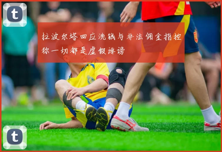 拉波尔塔回应洗钱与非法佣金指控称一切都是虚假诽谤